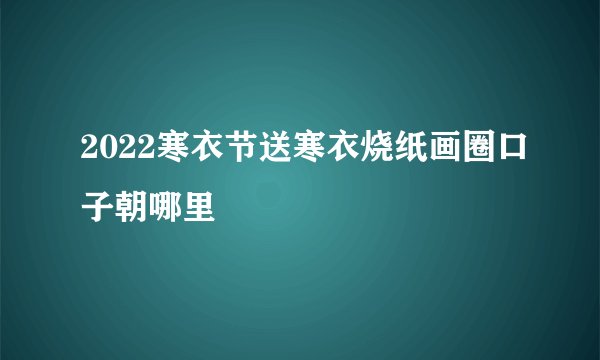 2022寒衣节送寒衣烧纸画圈口子朝哪里