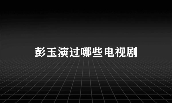 彭玉演过哪些电视剧