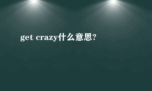 get crazy什么意思?