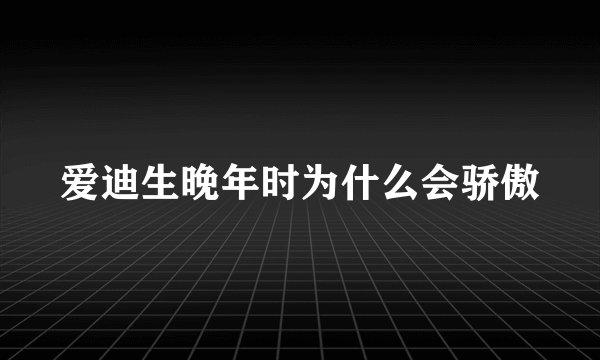 爱迪生晚年时为什么会骄傲
