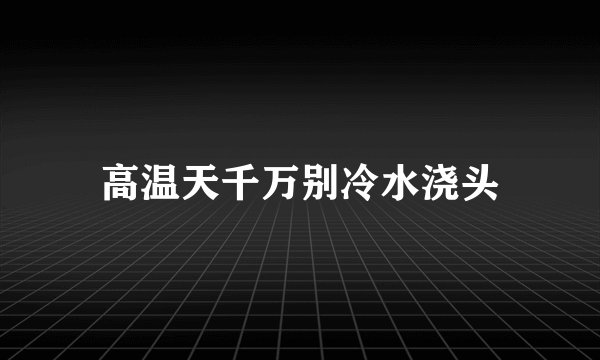 高温天千万别冷水浇头
