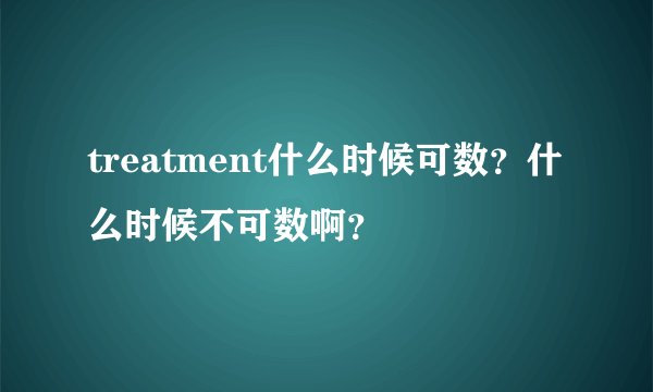 treatment什么时候可数？什么时候不可数啊？