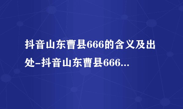 抖音山东曹县666的含义及出处-抖音山东曹县666是什么梗[图文]