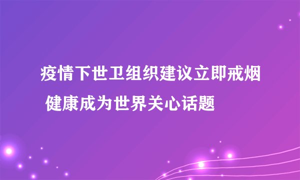 疫情下世卫组织建议立即戒烟 健康成为世界关心话题