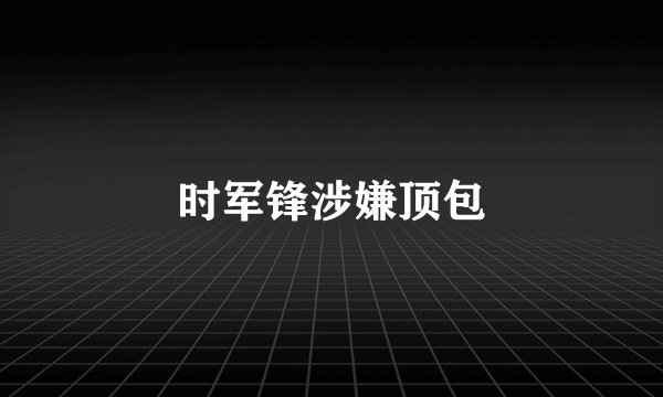 时军锋涉嫌顶包