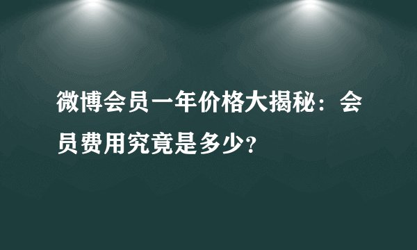 微博会员一年价格大揭秘：会员费用究竟是多少？