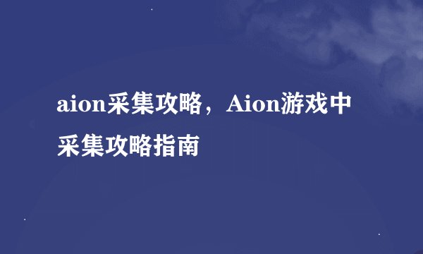aion采集攻略，Aion游戏中采集攻略指南