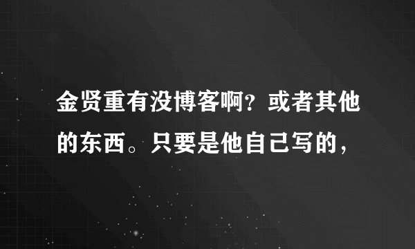 金贤重有没博客啊？或者其他的东西。只要是他自己写的，