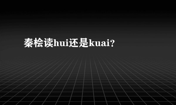 秦桧读hui还是kuai？