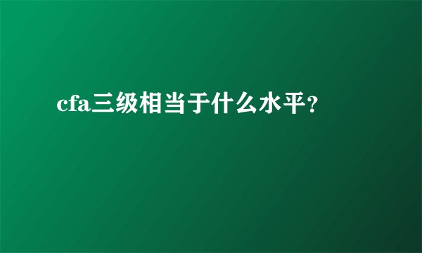cfa三级相当于什么水平？