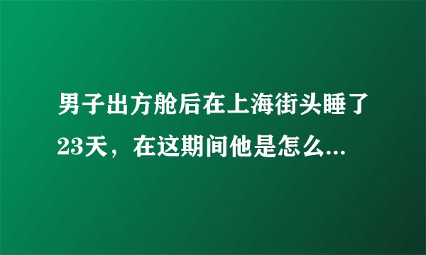 男子出方舱后在上海街头睡了23天，在这期间他是怎么度过的？