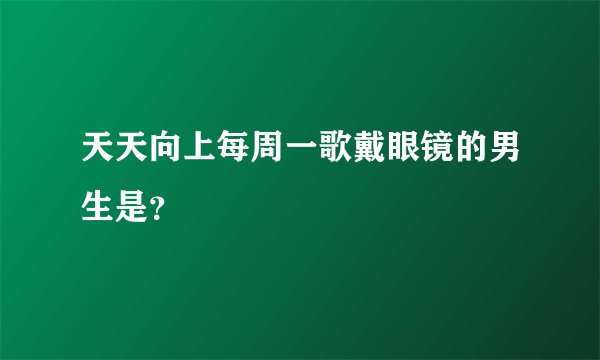 天天向上每周一歌戴眼镜的男生是？