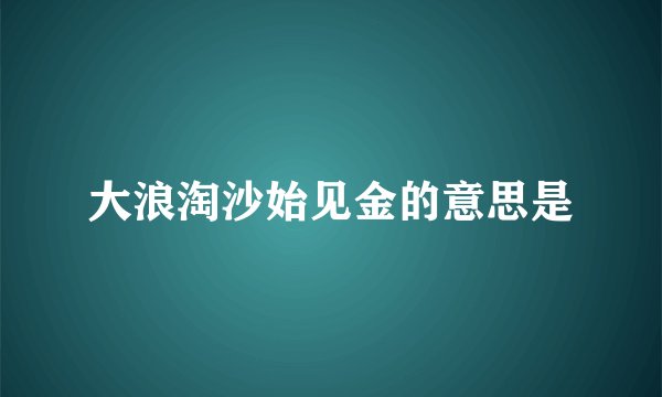 大浪淘沙始见金的意思是