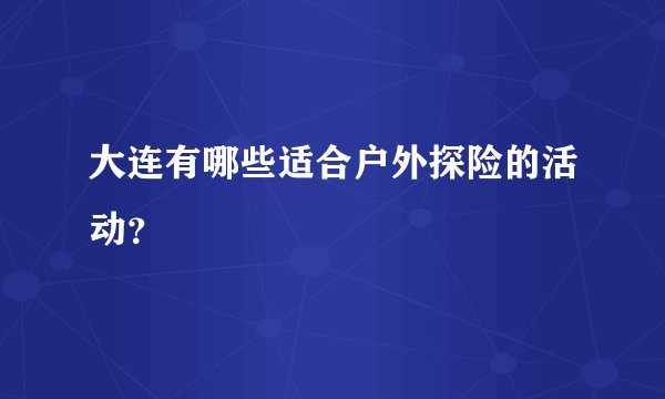 大连有哪些适合户外探险的活动？