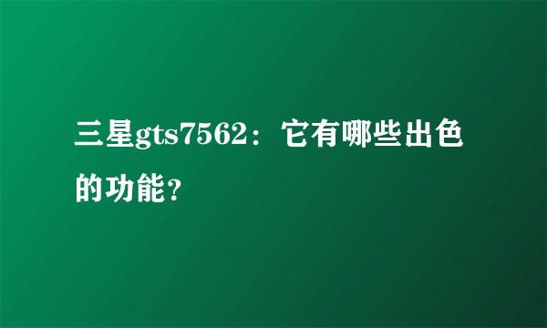 三星gts7562：它有哪些出色的功能？