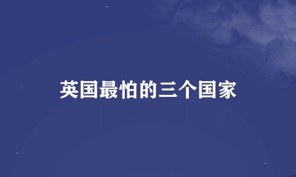 英国最怕的三个国家