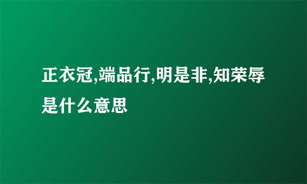 正衣冠,端品行,明是非,知荣辱是什么意思