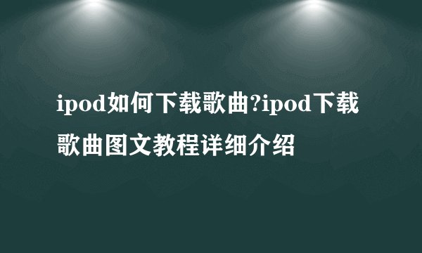 ipod如何下载歌曲?ipod下载歌曲图文教程详细介绍