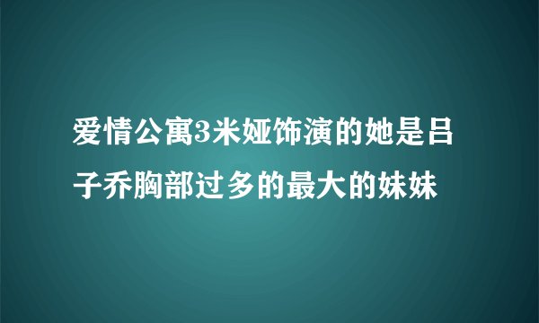爱情公寓3米娅饰演的她是吕子乔胸部过多的最大的妹妹