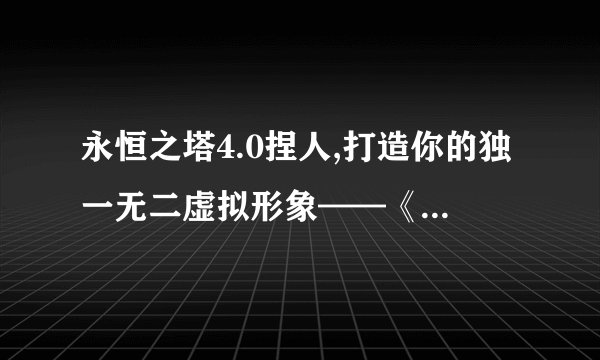 永恒之塔4.0捏人,打造你的独一无二虚拟形象——《永恒之塔4.0》新增捏人系统