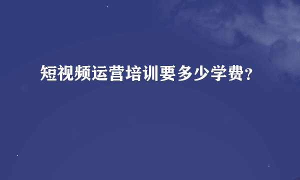短视频运营培训要多少学费？