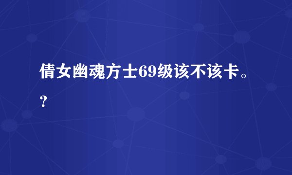 倩女幽魂方士69级该不该卡。？
