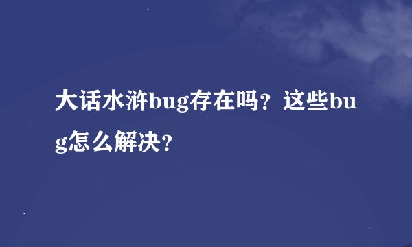 大话水浒bug存在吗？这些bug怎么解决？