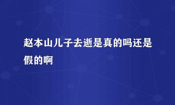 赵本山儿子去逝是真的吗还是假的啊