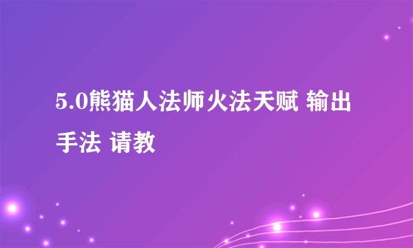 5.0熊猫人法师火法天赋 输出手法 请教