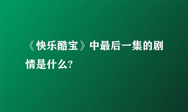 《快乐酷宝》中最后一集的剧情是什么?