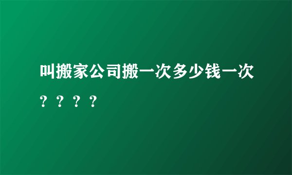 叫搬家公司搬一次多少钱一次？？？？