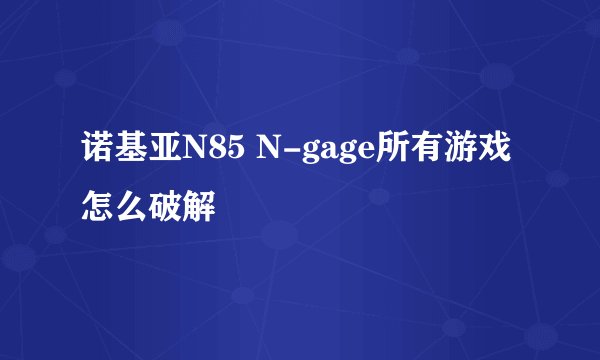 诺基亚N85 N-gage所有游戏怎么破解