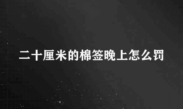 二十厘米的棉签晚上怎么罚