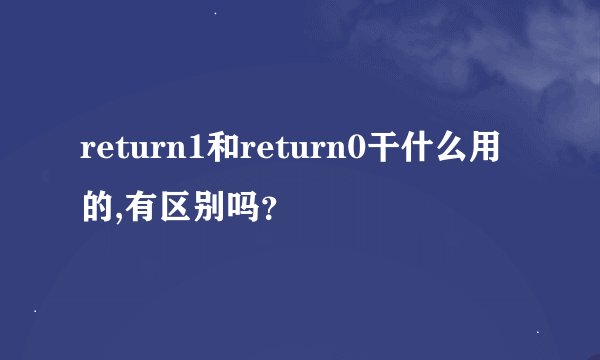 return1和return0干什么用的,有区别吗？