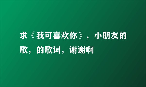 求《我可喜欢你》，小朋友的歌，的歌词，谢谢啊