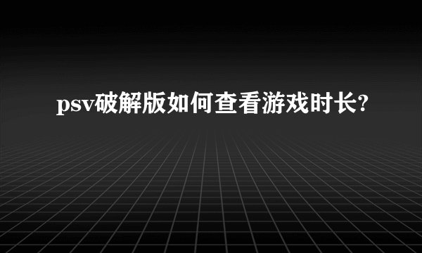 psv破解版如何查看游戏时长?