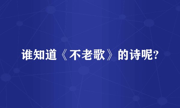 谁知道《不老歌》的诗呢?