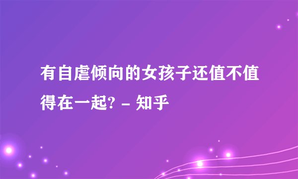 有自虐倾向的女孩子还值不值得在一起? - 知乎