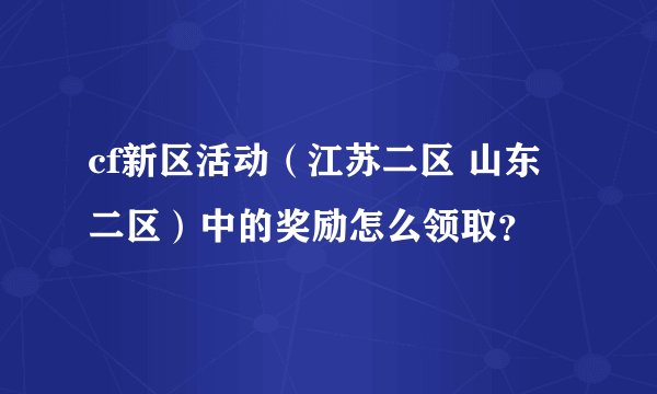 cf新区活动（江苏二区 山东二区）中的奖励怎么领取？