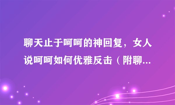 聊天止于呵呵的神回复，女人说呵呵如何优雅反击（附聊天记录）