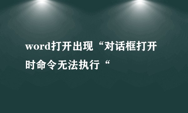 word打开出现“对话框打开时命令无法执行“