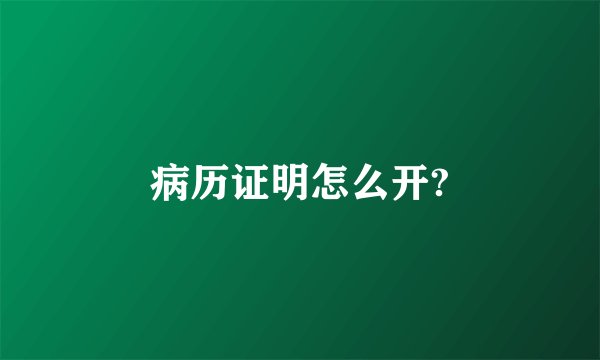 病历证明怎么开?