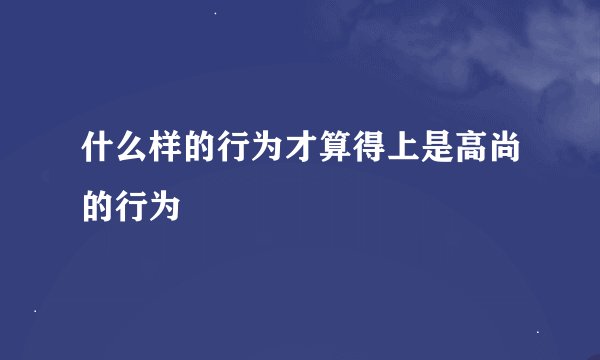 什么样的行为才算得上是高尚的行为