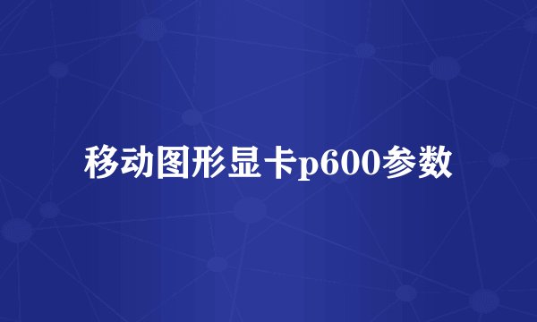 移动图形显卡p600参数