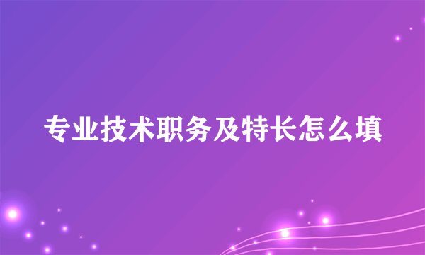 专业技术职务及特长怎么填
