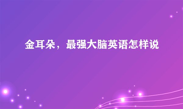 金耳朵，最强大脑英语怎样说