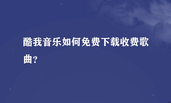 酷我音乐如何免费下载收费歌曲？