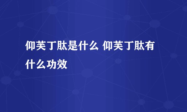 仰芙丁肽是什么 仰芙丁肽有什么功效