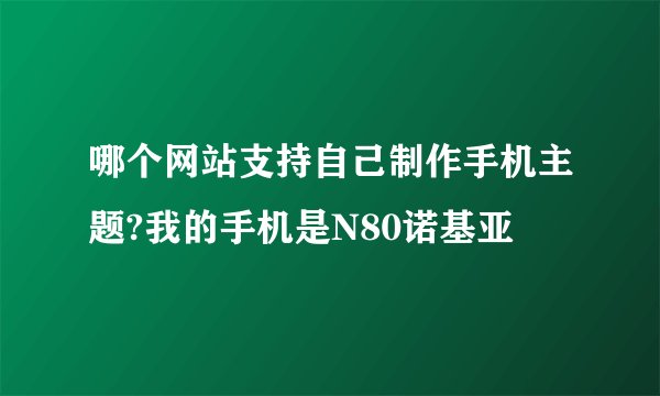哪个网站支持自己制作手机主题?我的手机是N80诺基亚