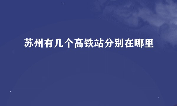 苏州有几个高铁站分别在哪里